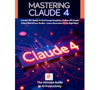 Mastering Claude 4: The Ultimate Guide to AI Productivity, Prompt Engineering & API Integration: Includes 50+ Ready-to-Use Prompt Templates, Python API Scripts & Real-World Case Studies