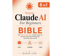 Mastering Claude AI For Beginners Bible: Your Step-by-Step Guide to Master Claude AI, Automate Tasks, Boost Productivity, and Achieve More with AI