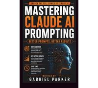 MASTERING CLAUDE AI PROMPTING: BETTER PROMPTS, BETTER RESULTS