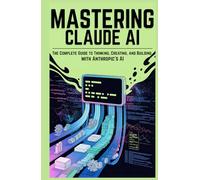 Mastering Claude AI: The Complete Guide to Thinking, Creating, and Building with Anthropic’s AI
