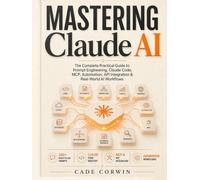 Mastering Claude AI: The Complete Practical Guide to Prompt Engineering, Projects, Artifacts, Claude Code, MCP, Automation, API Integration & Real-World AI Workflows