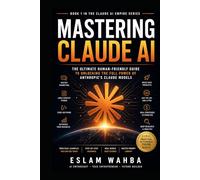MASTERING CLAUDE AI: The Ultimate Human-Friendly Guide to Unlocking the Full Power of Anthropic's Claude Models