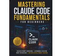 Mastering Claude Code Fundamentals for Beginners: Discover Prompt Engineering, Autonomous Execution, Smart Integrations, And Rapid Digital Product Creation