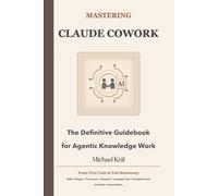MASTERING CLAUDE COWORK: The Definitive Guidebook for Agentic Knowledge Work - SECOND EDITION