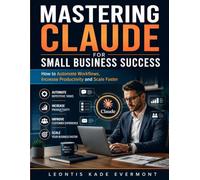 Mastering Claude for Small Business Success: How to Automate Workflows, Increase Productivity, and Scale Faster