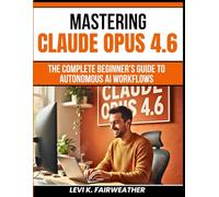 Mastering Claude Opus 4.6: The Complete Beginner’s Guide to Autonomous AI Workflows: 7