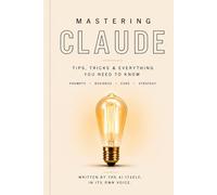 Mastering Claude : Tips, Tricks and Everything You Need to Know: A first-person guide written by the AI itself - your complete roadmap to unlocking one of the most powerful tools ever built
