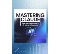 MASTERING CLAUDE: Your Complete Guide to AI-Powered Success