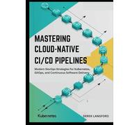 Mastering Cloud-Native CI/CD Pipelines: Modern DevOps Strategies for Kubernetes, GitOps, and Continuous Software Delivery