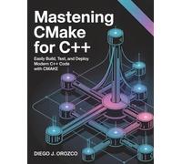 Mastering CMake for C++: Easily Build, Test, and Deploy Modern C++ Code with CMake