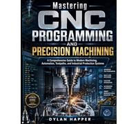 Mastering CNC Programming and Precision Machining: A Comprehensive Guide to Modern Machining, Automation, Toolpaths, and Industrial Production Systems