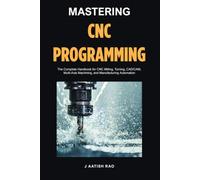 Mastering CNC Programming: The Complete Handbook for CNC Milling, Turning, CAD/CAM, Multi-Axis Machining, and Manufacturing Automation