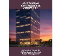 Mastering Commercial Property: A Practical Guide To Office, Industrial, And Retail Management