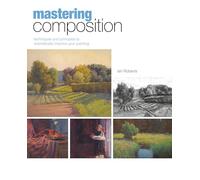 Mastering Composition: Techniques and Principles to Dramatically Improve Your Painting