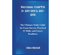 Mastering CompTIA A+ 220-1201 & 220-1202: The Ultimate Study Guide for Exam Success, Practical IT Skills, and Career Readiness