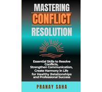MASTERING CONFLICT RESOLUTION: Essential Skills to Resolve Conflicts, Strengthen Communication, Create Harmony in Life for Healthy Relationships and Professional Success