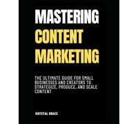 Mastering Content Marketing: The Ultimate Guide for Small Businesses and Creators to Strategize, Produce, and Scale Content