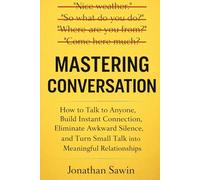 MASTERING CONVERSATION: How to Talk to Anyone, Build Instant Connection, Eliminate Awkward Silence, and Turn Small Talk into Meaningful Relationships