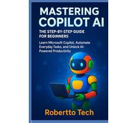 MASTERING COPILOT AI: THE STEP-BY-STEP GUIDE FOR BEGINNERS: Learn Microsoft Copilot, Automate Everyday Tasks, and Unlock AI-Powered Productivity