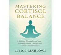 Mastering Cortisol Balance: A Holistic Plan to Reset Your Adrenals, Boost Energy, and Thrive Under Pressure