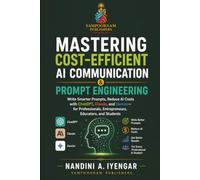 Mastering Cost-Efficient AI Communication & Prompt Engineering: Write Smarter Prompts, Reduce AI Costs with ChatGPT, Claude, and Gemini- for Professionals, Entrepreneurs, Educators and Students