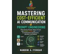 Mastering Cost-Efficient AI Communication & Prompt Engineering: Write Smarter Prompts, Reduce AI Costs with ChatGPT, Claude, and Gemini- for Professionals, Entrepreneurs, Educators and Students