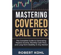 Mastering Covered Call ETFs: The Complete Guide to Generating Passive Income, Monthly Cash Flow, and Long-Term Stability in Any Market: How to Build ... Volatility, and Secure Consistent Income