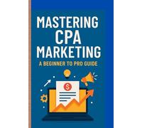 Mastering CPA Marketing : A Beginner to Pro Guide