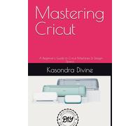 Mastering Cricut: : A Beginner’s Guide to Cricut Machines & Design Space