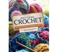 Mastering Crochet: The Comprehensive Book for Beginners to Experts - Your Ultimate Guide to Techniques, Patterns, and Projects