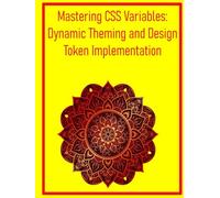 Mastering CSS Variables: Dynamic Theming and Design Token Implementation: Leverage Custom Properties for Flexible Styles, Theming, and Consistent Design Systems
