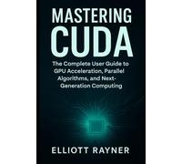 Mastering CUDA: The Complete User Guide to GPU Acceleration, Parallel Algorithms, and Next-Generation Computing
