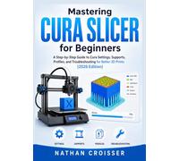 MASTERING CURA SLICER FOR BEGINNERS: A Step-by-Step Guide to Cura Settings, Supports, Profiles, and Troubleshooting for Better 3D Prints (2026 Edition)