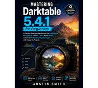 Mastering Darktable 5.4.1 for Beginners: A Practical Illustrated Guide to Edit RAW Photos, Fix Exposure, Enhance Colors and Create Professional-Quality Images with Hands-On Projects