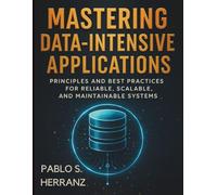 Mastering Data-Intensive Applications: Principles and Best Practices for Reliable, Scalable, and Maintainable Systems