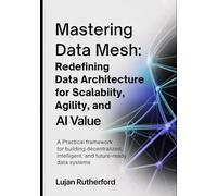 Mastering Data Mesh: Redefining Data Architecture for Scalability, Agility, and AI Value: A Practical Framework for Building Decentralized, Intelligent, and Future-Ready Data Systems