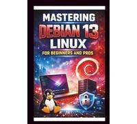 Mastering Debian 13 LINUX For Beginners and Pros: Step-by-step journey into a Robust and versatile operating system, enhanced hardware support, updated software packages, security and Reliability.