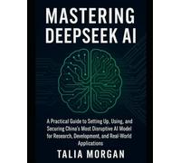 Mastering DeepSeek AI: A Practical Guide to Setting Up, Using, and Securing China’s Most Disruptive AI Model for Research, Development, and Real-World Applications