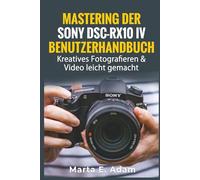 MASTERING DER SONY DSC-RX10 IV BENUTZERHANDBUCH: Kreatives Fotografieren & Video leicht gemacht