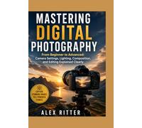 Mastering Digital Photography: From Beginner to Advanced: Camera Settings, Lighting, Composition, and Editing Explained Clearly
