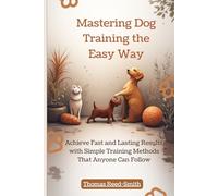 Mastering Dog Training the Easy Way: Achieve Fast and Lasting Results with Simple Training Methods That Anyone Can Follow