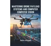 Mastering Drone Payload Systems And Computer Vision: A Comprehensive Guide To Sensor Integration, Image Processing, And Autonomous Inspection