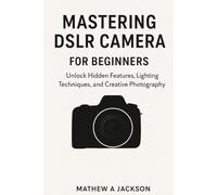 Mastering DSLR Cameras for Beginners: Unlock Hidden Features, Lighting Techniques, and Creative Photography