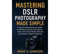 Mastering DSLR photography made simple: A step by step technical user guide to shooting in manual, using creative tricks, and turning ordinary shots into extraordinary images for beginners
