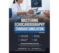 Mastering Echocardiography Through Simulation: Complete Cardiac Ultrasound Training in Image Acquisition, 2D and Doppler Techniques, Cardiac Function, ... for Sonographers and Cardiology Trainees