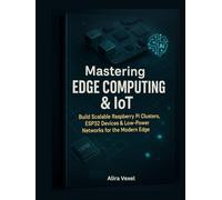 Mastering Edge Computing & IoT: Build Scalable Raspberry Pi Clusters, ESP32 Devices & Low-Power Networks for the Modern Edge