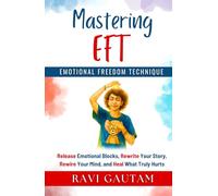 Mastering EFT: Release Emotional Blocks, Rewrite Your Story, Rewire Your Mind, and Heal What Truly Hurts