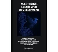 Mastering Elixir Web Development: Create Modern, Maintainable, and Performant Web Apps with Elixir and the Phoenix Framework