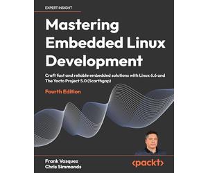 Mastering Embedded Linux Development: Craft fast and reliable embedded solutions with Linux 6.6 and The Yocto Project 5.0 (Scarthgap)