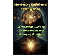 Mastering Emotional Intelligence: A Practical Guide to Understanding and Managing Emotions